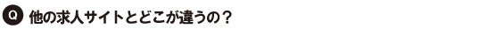 Q.他の求人サイトとどこがちがうの?